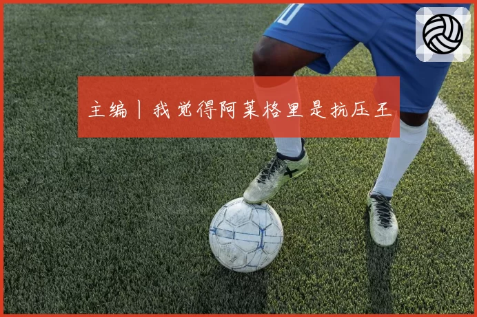 主编丨我觉得阿莱格里是抗压王