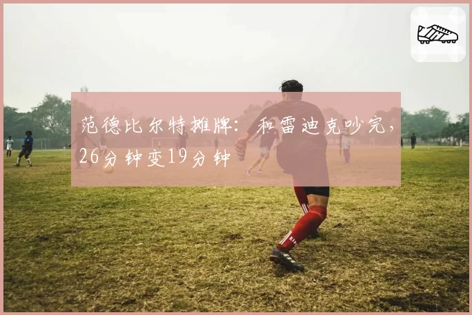 范德比尔特摊牌:和雷迪克吵完,26分钟变19分钟