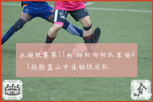 永超联赛第11轮 祁阳向阳队客场4:1战胜蓝山中佳铂悦府队