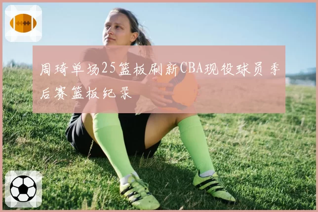 周琦单场25篮板刷新CBA现役球员季后赛篮板纪录