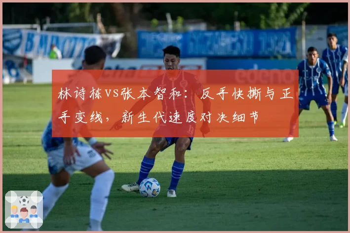 林诗栋vs张本智和：反手快撕与正手变线，新生代速度对决细节