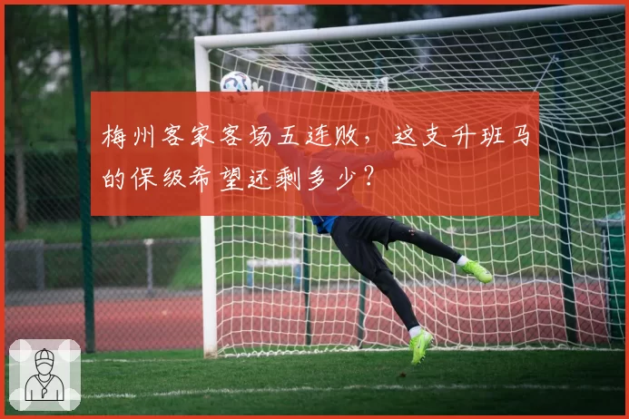 梅州客家客场五连败,这支升班马的保级希望还剩多少?