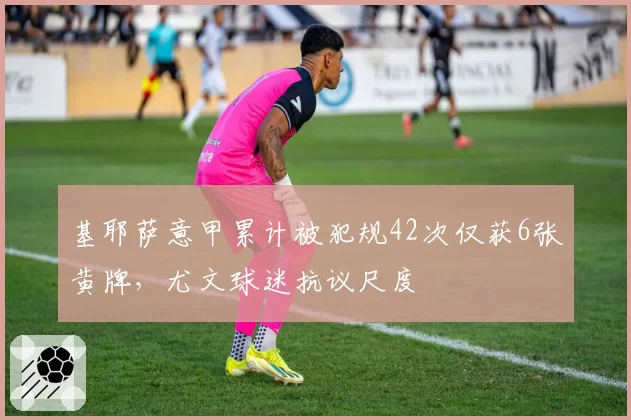 基耶萨意甲累计被犯规42次仅获6张黄牌,尤文球迷抗议尺度