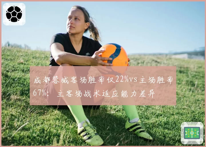 成都蓉城客场胜率仅22%vs主场胜率67%：主客场战术适应能力差异