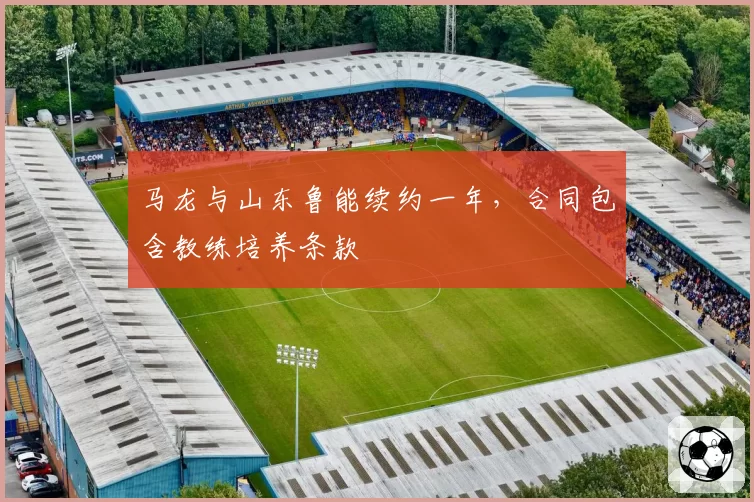 马龙与山东鲁能续约一年，合同包含教练培养条款