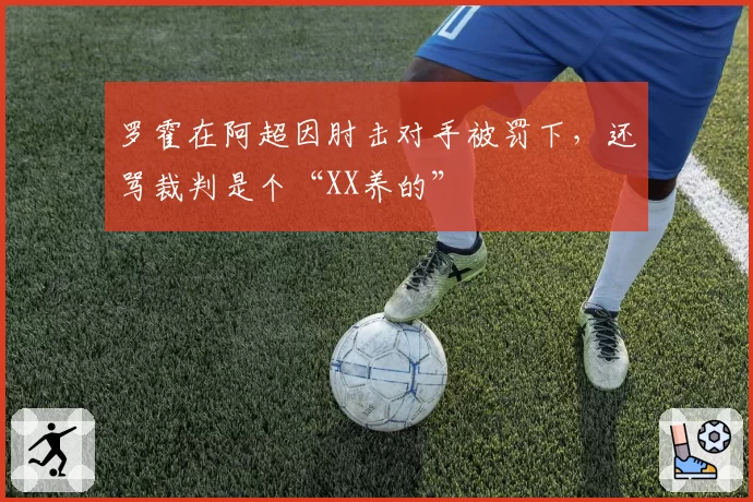 罗霍在阿超因肘击对手被罚下,还骂裁判是个“XX养的”