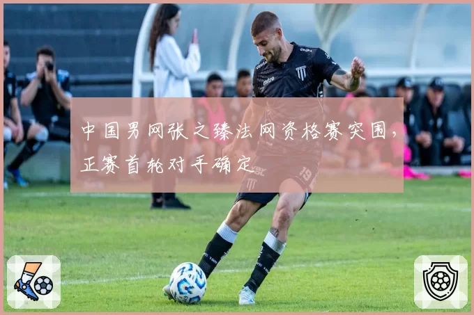 中国男网张之臻法网资格赛突围,正赛首轮对手确定