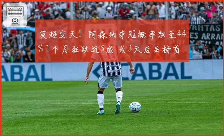 英超变天！阿森纳夺冠概率跌至44% 1个月狂跌近5成 或3天后丢榜首