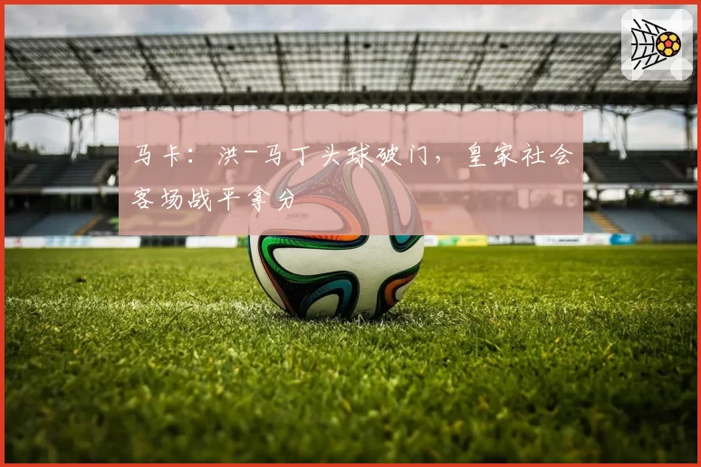 马卡：洪-马丁头球破门，皇家社会客场战平拿分