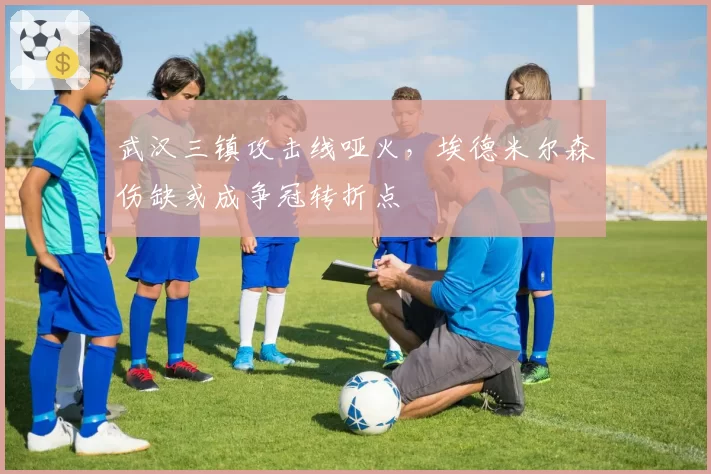 武汉三镇攻击线哑火,埃德米尔森伤缺或成争冠转折点
