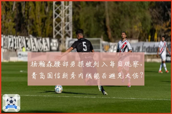 杨瀚森腰部劳损被列入每日观察,青岛国信新秀内线能否避免大伤?