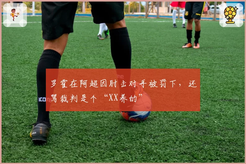 罗霍在阿超因肘击对手被罚下,还骂裁判是个“XX养的”