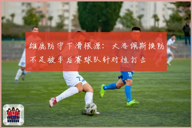 雄鹿防守下滑根源：大洛佩斯换防不足被季后赛球队针对性打击