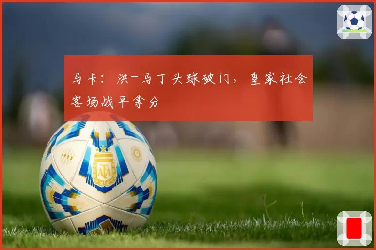 马卡:洪-马丁头球破门,皇家社会客场战平拿分