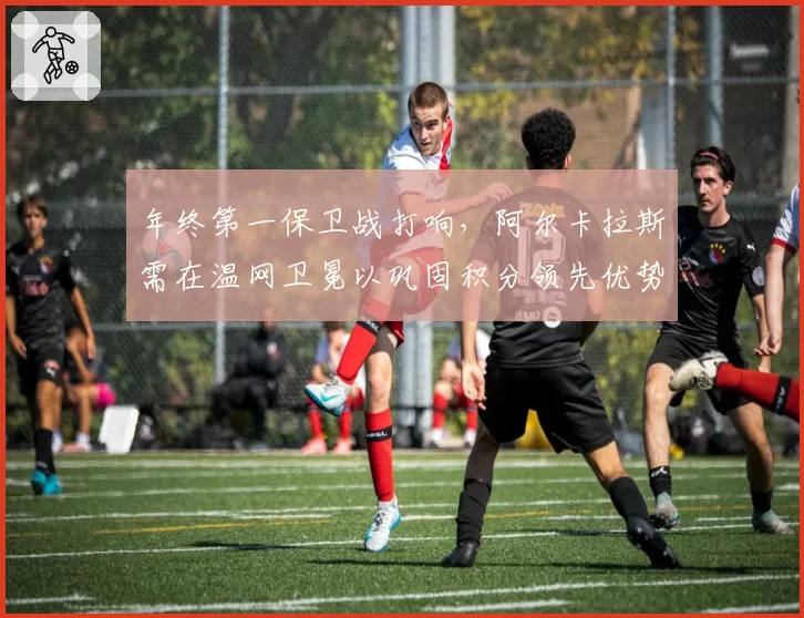 年终第一保卫战打响，阿尔卡拉斯需在温网卫冕以巩固积分领先优势。