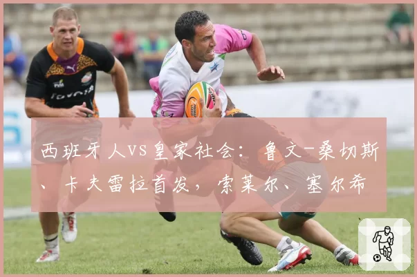 西班牙人vs皇家社会:鲁文-桑切斯、卡夫雷拉首发,索莱尔、塞尔希奥-戈麦斯出战