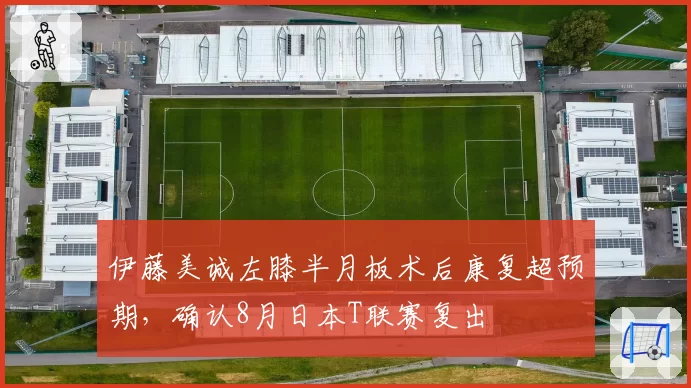伊藤美诚左膝半月板术后康复超预期,确认8月日本T联赛复出