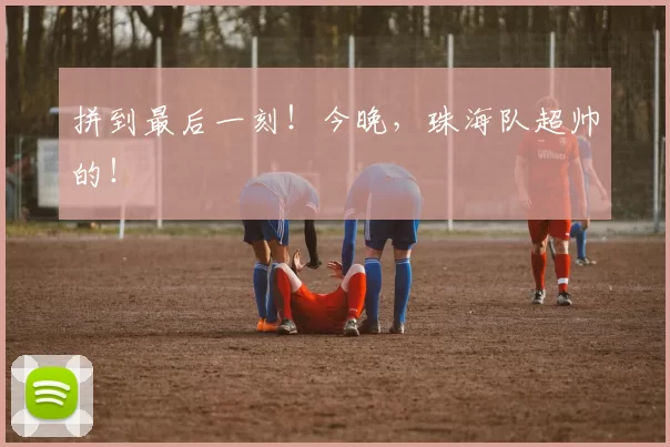 拼到最后一刻!今晚,珠海队超帅的!