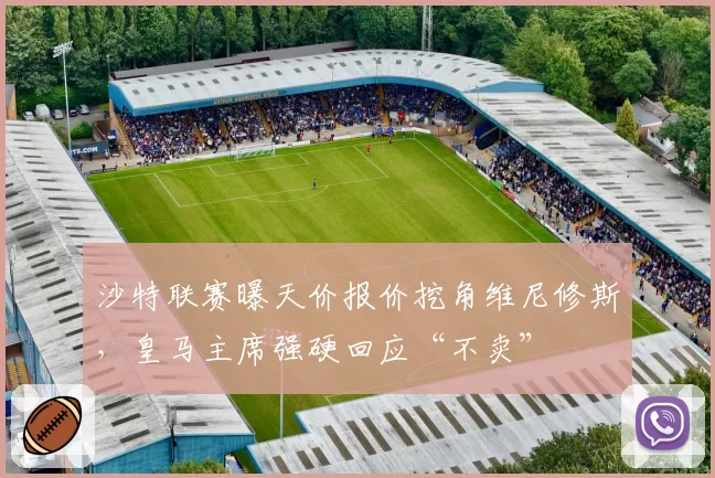 沙特联赛曝天价报价挖角维尼修斯，皇马主席强硬回应“不卖”