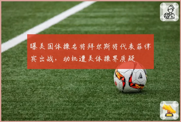 曝美国体操名将拜尔斯将代表菲律宾出战,动机遭美体操界质疑