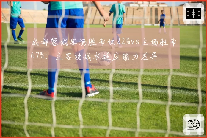 成都蓉城客场胜率仅22%vs主场胜率67%：主客场战术适应能力差异