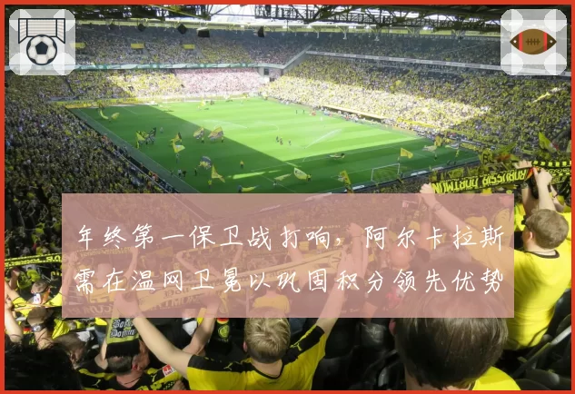 年终第一保卫战打响，阿尔卡拉斯需在温网卫冕以巩固积分领先优势。