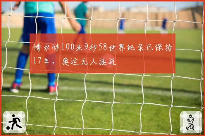 博尔特100米9秒58世界纪录已保持17年,奥运无人接近