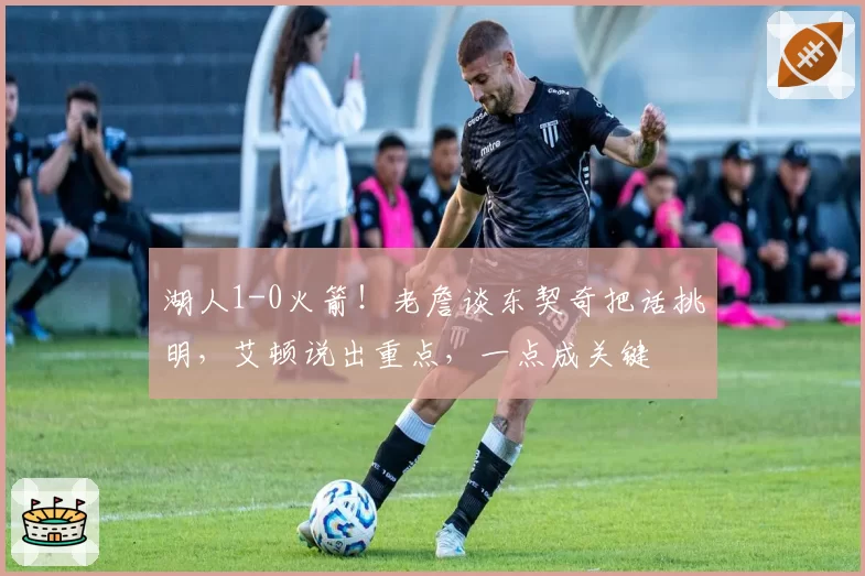 湖人1-0火箭！老詹谈东契奇把话挑明，艾顿说出重点，一点成关键