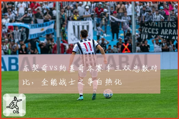 东契奇vs约基奇本赛季三双总数对比,全能战士之争白热化