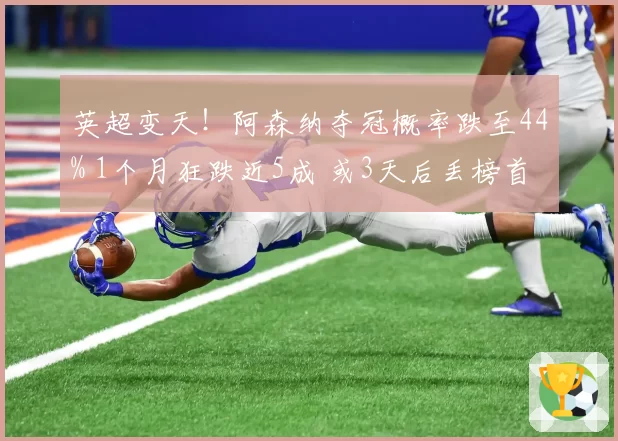 英超变天！阿森纳夺冠概率跌至44% 1个月狂跌近5成 或3天后丢榜首