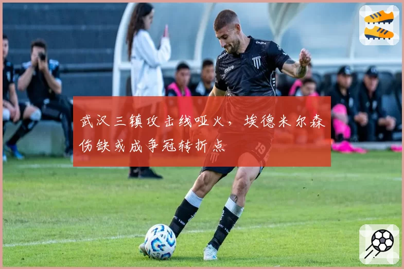 武汉三镇攻击线哑火,埃德米尔森伤缺或成争冠转折点
