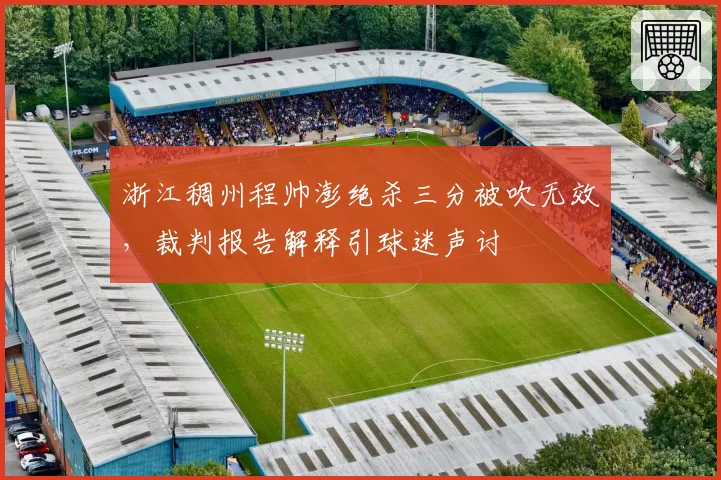 浙江稠州程帅澎绝杀三分被吹无效,裁判报告解释引球迷声讨