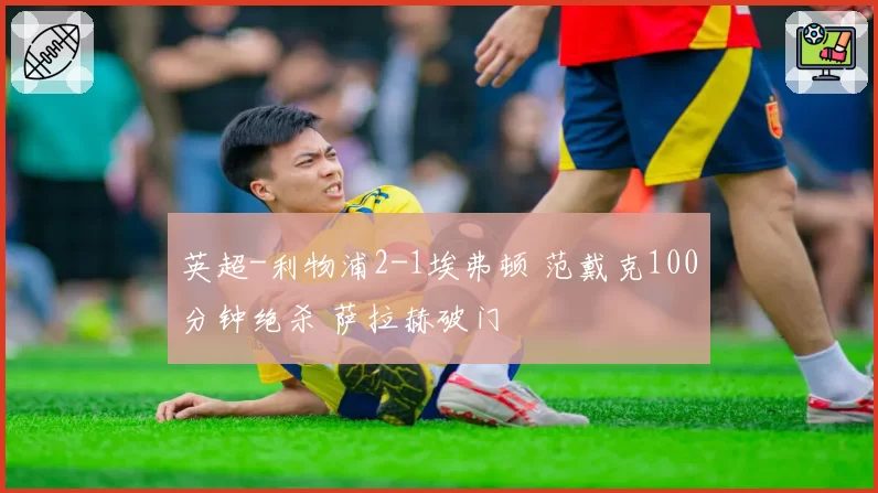 英超-利物浦2-1埃弗顿 范戴克100分钟绝杀 萨拉赫破门