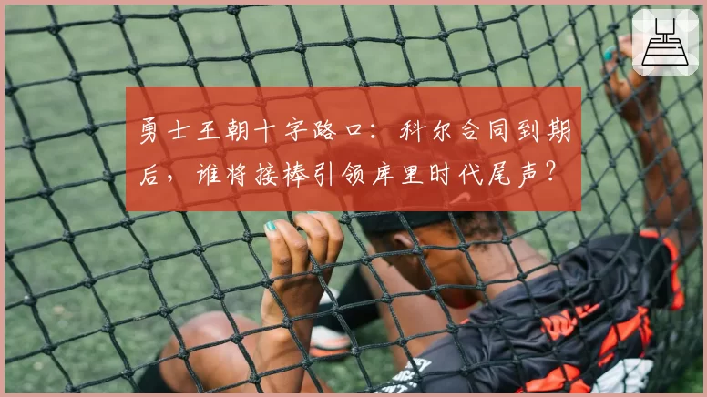 勇士王朝十字路口：科尔合同到期后，谁将接棒引领库里时代尾声？