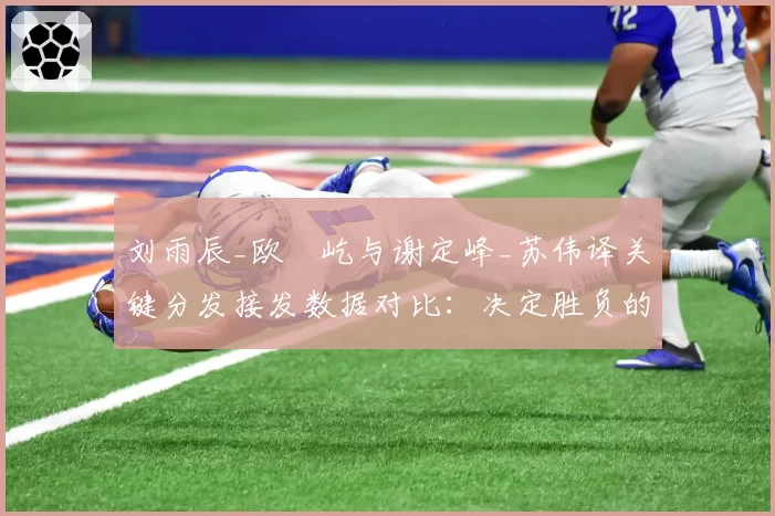 刘雨辰_欧烜屹与谢定峰_苏伟译关键分发接发数据对比：决定胜负的毫厘之间