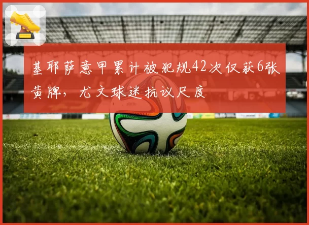 基耶萨意甲累计被犯规42次仅获6张黄牌,尤文球迷抗议尺度