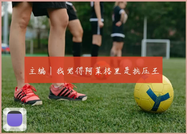 主编丨我觉得阿莱格里是抗压王
