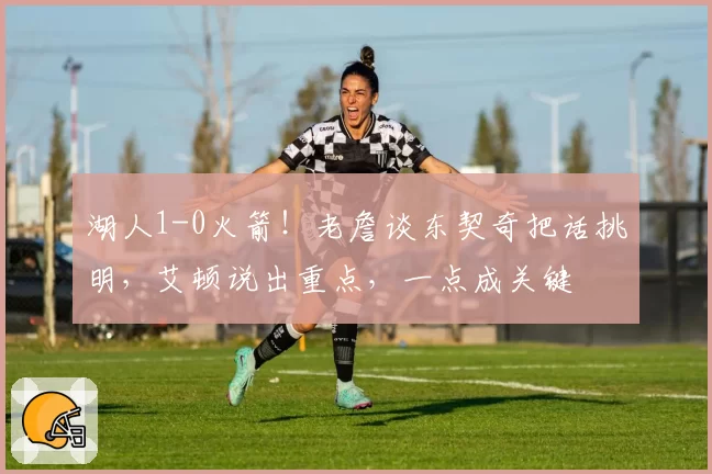 湖人1-0火箭！老詹谈东契奇把话挑明，艾顿说出重点，一点成关键