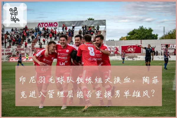 印尼羽毛球队教练组大换血，陶菲克进入管理层能否重振男单雄风？