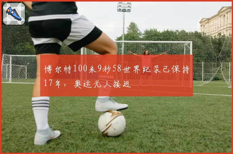 博尔特100米9秒58世界纪录已保持17年,奥运无人接近